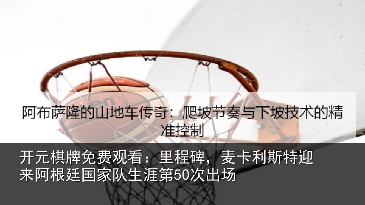 开元棋牌免费观看：里程碑，麦卡利斯特迎来阿根廷国家队生涯第50次出场