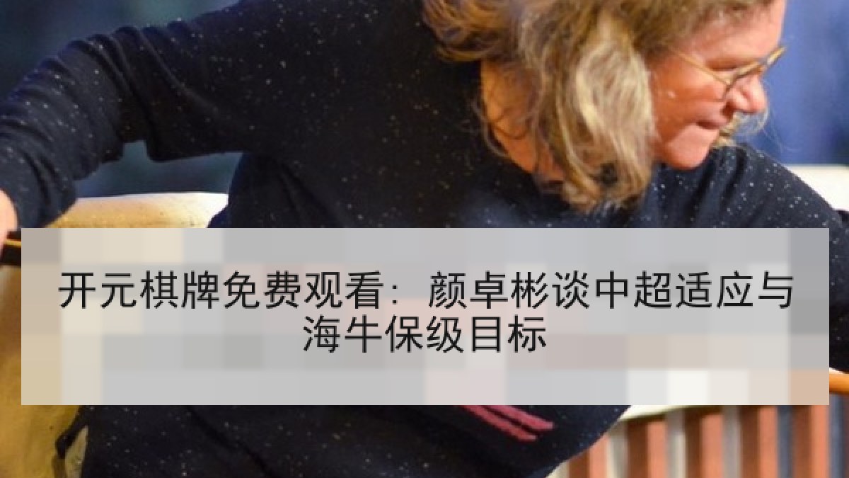 开元棋牌免费观看: 颜卓彬谈中超适应与海牛保级目标