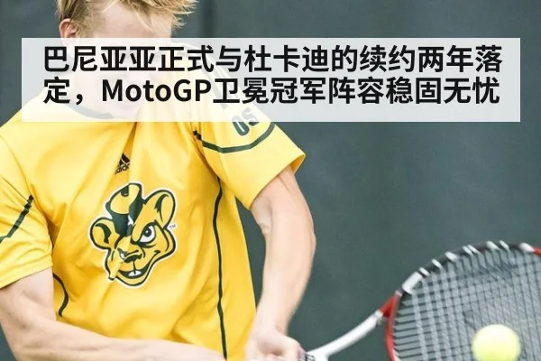 巴尼亚亚正式与杜卡迪的续约两年落定，MotoGP卫冕冠军阵容稳固无忧