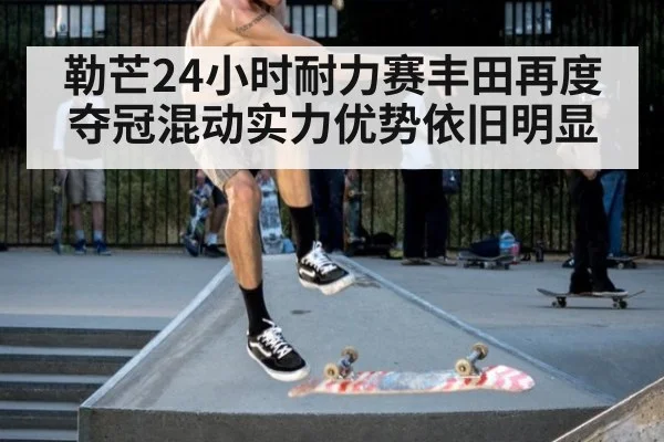 勒芒24小时耐力赛丰田再度夺冠混动实力优势依旧明显