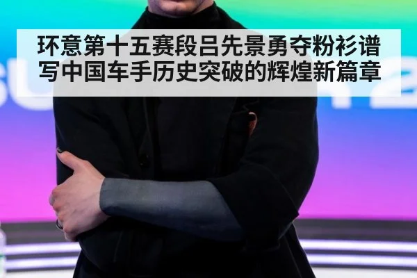 环意第十五赛段吕先景勇夺粉衫谱写中国车手历史突破的辉煌新篇章